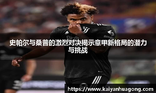 史帕尔与桑普的激烈对决揭示意甲新格局的潜力与挑战